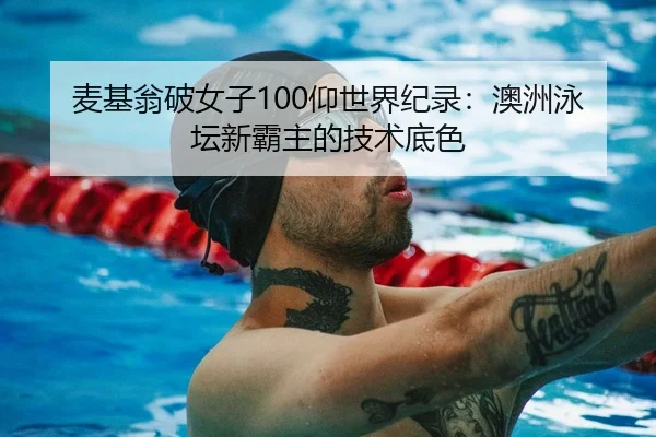 麦基翁破女子100仰世界纪录：澳洲泳坛新霸主的技术底色